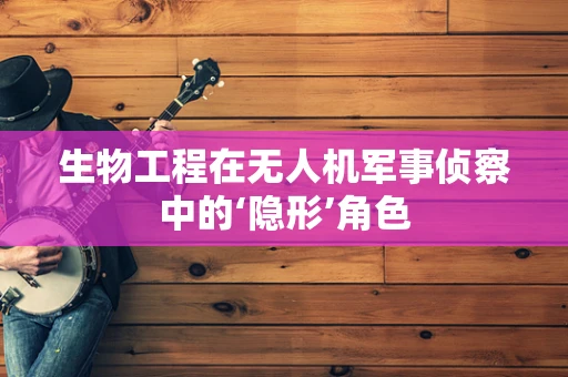 生物工程在无人机军事侦察中的‘隐形’角色