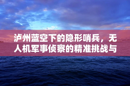 泸州蓝空下的隐形哨兵，无人机军事侦察的精准挑战与应对策略