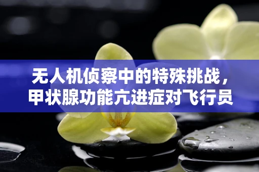 无人机侦察中的特殊挑战，甲状腺功能亢进症对飞行员的影响