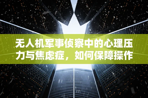 无人机军事侦察中的心理压力与焦虑症，如何保障操作员心理健康？