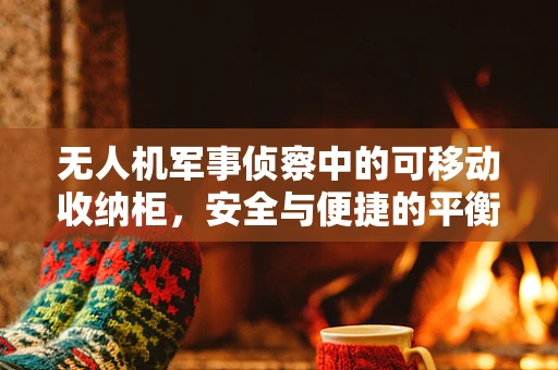 无人机军事侦察中的可移动收纳柜，安全与便捷的平衡点？