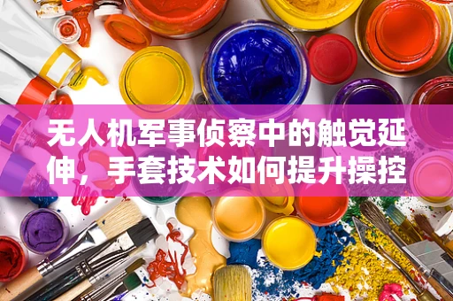 无人机军事侦察中的触觉延伸，手套技术如何提升操控精度与安全？