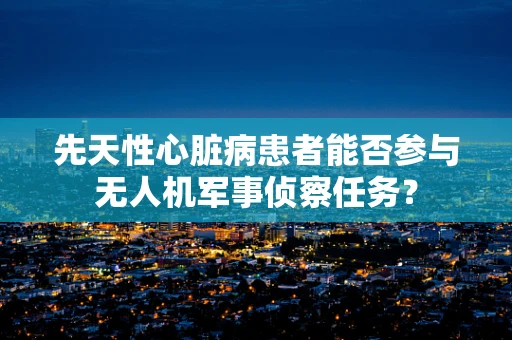 先天性心脏病患者能否参与无人机军事侦察任务？