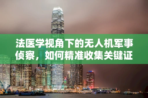 法医学视角下的无人机军事侦察，如何精准收集关键证据？