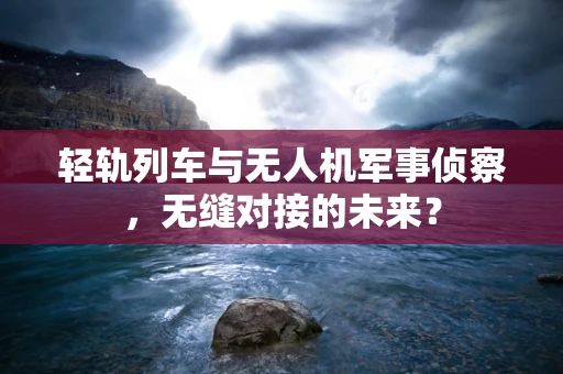 轻轨列车与无人机军事侦察，无缝对接的未来？