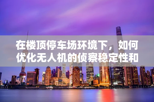 在楼顶停车场环境下，如何优化无人机的侦察稳定性和安全性？