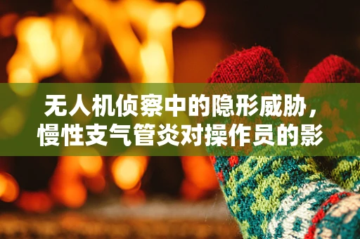无人机侦察中的隐形威胁，慢性支气管炎对操作员的影响