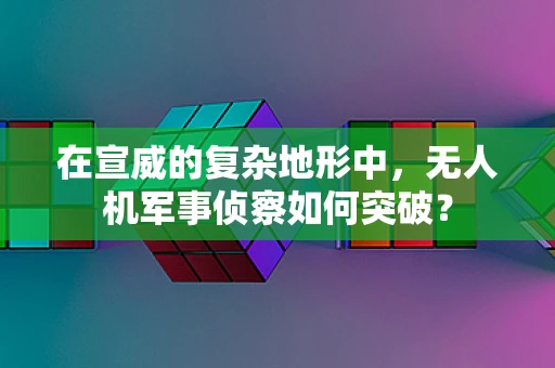 在宣威的复杂地形中，无人机军事侦察如何突破？