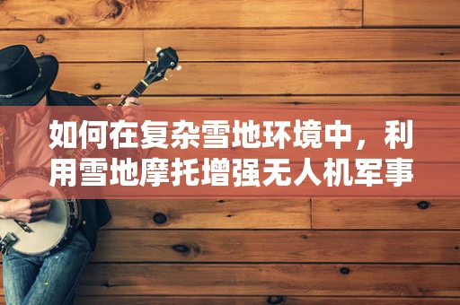 如何在复杂雪地环境中，利用雪地摩托增强无人机军事侦察的机动性与效率？