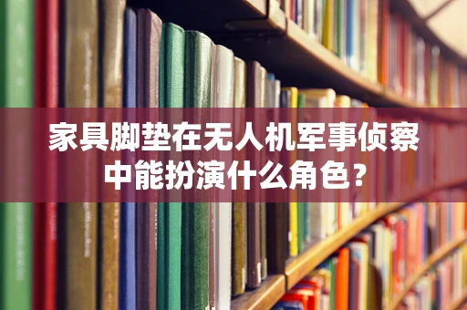 家具脚垫在无人机军事侦察中能扮演什么角色？