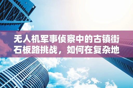 无人机军事侦察中的古镇街石板路挑战，如何在复杂地形中精准定位？