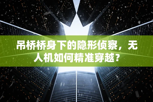 吊桥桥身下的隐形侦察，无人机如何精准穿越？