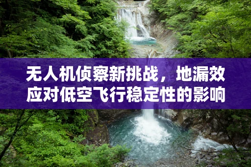 无人机侦察新挑战，地漏效应对低空飞行稳定性的影响