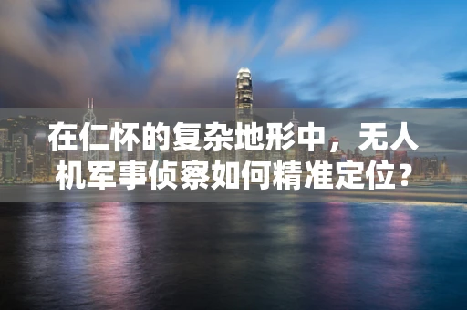 在仁怀的复杂地形中，无人机军事侦察如何精准定位？