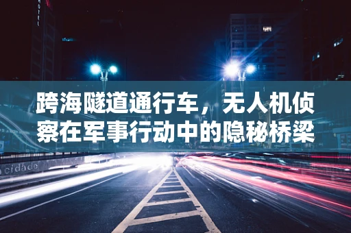 跨海隧道通行车，无人机侦察在军事行动中的隐秘桥梁挑战