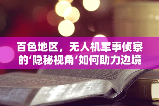 百色地区，无人机军事侦察的‘隐秘视角’如何助力边境安全？