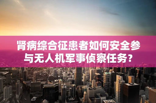 肾病综合征患者如何安全参与无人机军事侦察任务？