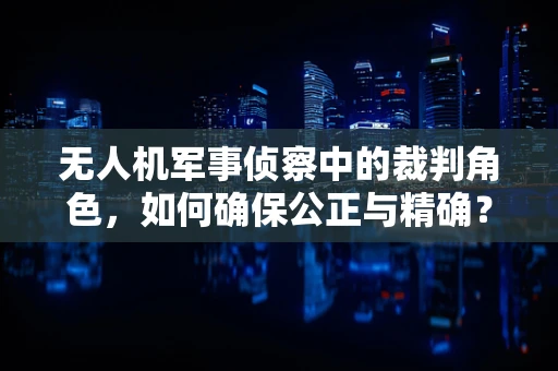 无人机军事侦察中的裁判角色，如何确保公正与精确？