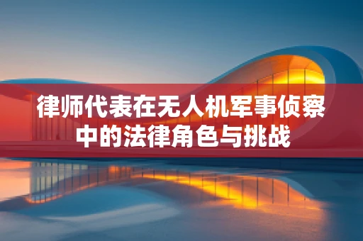 律师代表在无人机军事侦察中的法律角色与挑战
