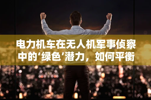 电力机车在无人机军事侦察中的‘绿色’潜力，如何平衡能源与侦察效率？