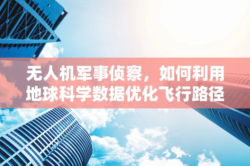 无人机军事侦察，如何利用地球科学数据优化飞行路径？