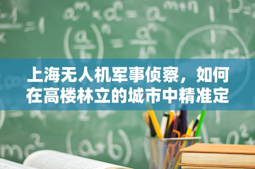 上海无人机军事侦察，如何在高楼林立的城市中精准定位？