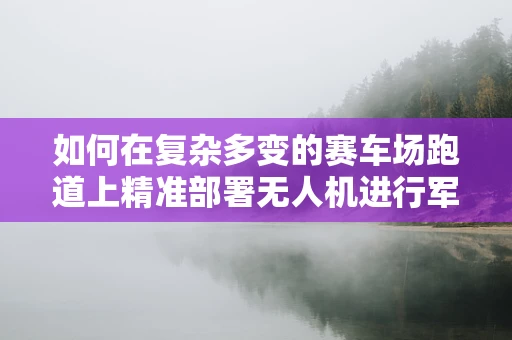 如何在复杂多变的赛车场跑道上精准部署无人机进行军事侦察？