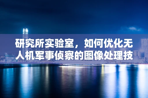 研究所实验室，如何优化无人机军事侦察的图像处理技术？