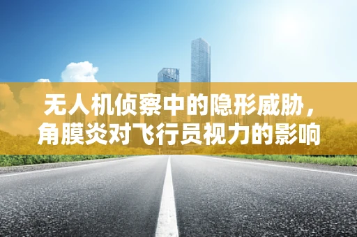 无人机侦察中的隐形威胁，角膜炎对飞行员视力的影响