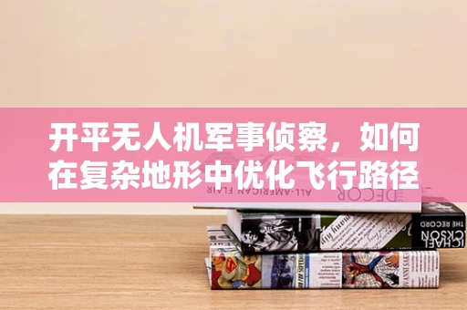 开平无人机军事侦察，如何在复杂地形中优化飞行路径？