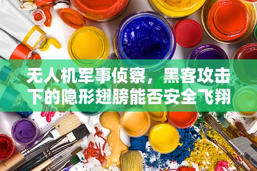 无人机军事侦察，黑客攻击下的隐形翅膀能否安全飞翔？