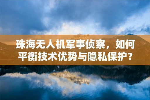 珠海无人机军事侦察，如何平衡技术优势与隐私保护？