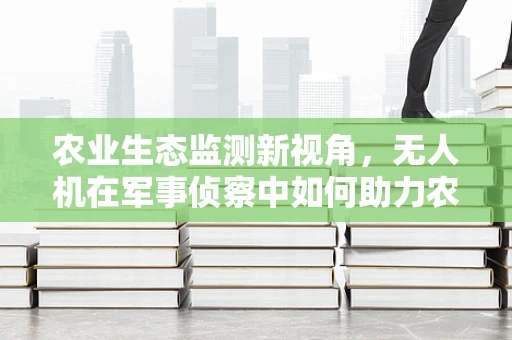 农业生态监测新视角，无人机在军事侦察中如何助力农业生态学研究？