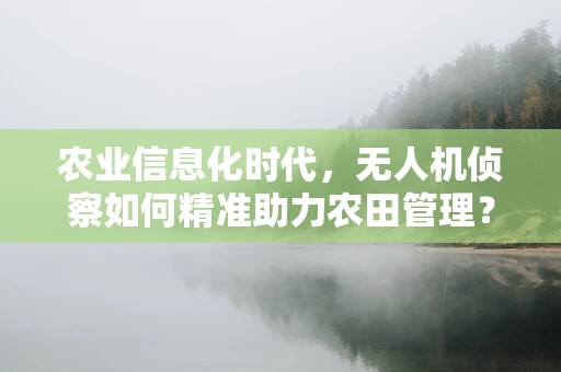 农业信息化时代，无人机侦察如何精准助力农田管理？