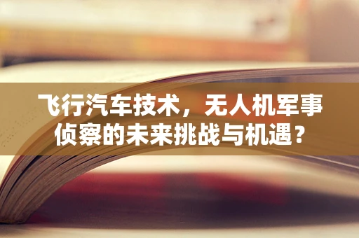 飞行汽车技术，无人机军事侦察的未来挑战与机遇？