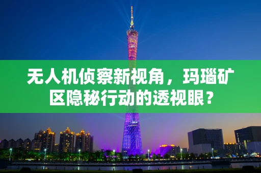 无人机侦察新视角，玛瑙矿区隐秘行动的透视眼？