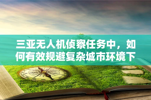 三亚无人机侦察任务中，如何有效规避复杂城市环境下的干扰因素？