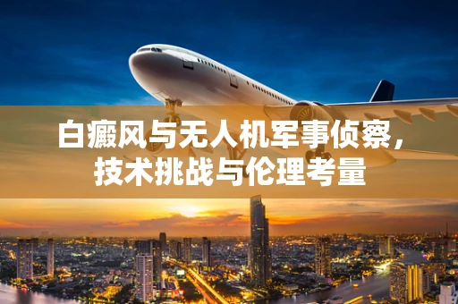 白癜风与无人机军事侦察，技术挑战与伦理考量