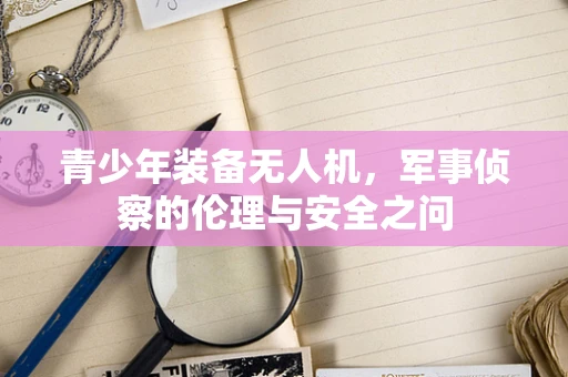 青少年装备无人机，军事侦察的伦理与安全之问
