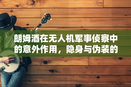 朗姆酒在无人机军事侦察中的意外作用，隐身与伪装的新策略？