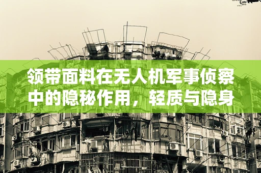 领带面料在无人机军事侦察中的隐秘作用，轻质与隐身的完美平衡
