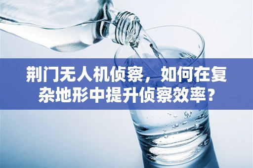 荆门无人机侦察，如何在复杂地形中提升侦察效率？
