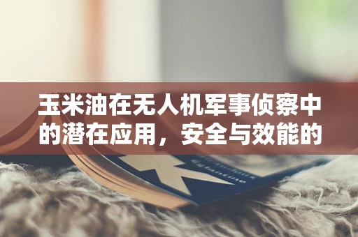 玉米油在无人机军事侦察中的潜在应用，安全与效能的平衡？