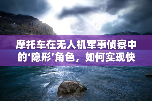 摩托车在无人机军事侦察中的‘隐形’角色，如何实现快速部署与机动侦察？