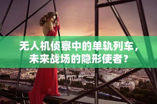 无人机侦察中的单轨列车，未来战场的隐形使者？