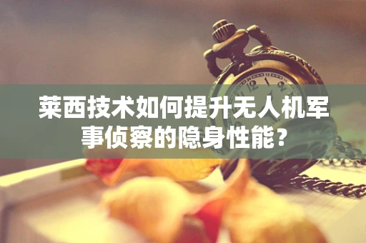 莱西技术如何提升无人机军事侦察的隐身性能？