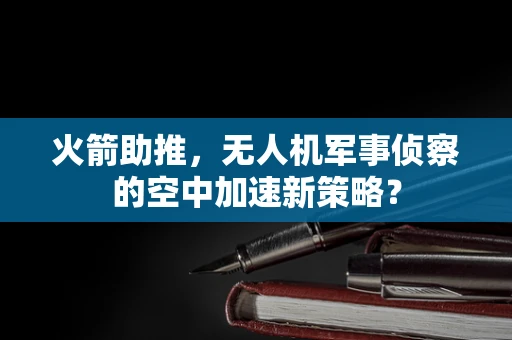 火箭助推，无人机军事侦察的空中加速新策略？