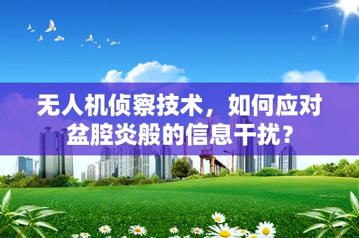 无人机侦察技术，如何应对盆腔炎般的信息干扰？