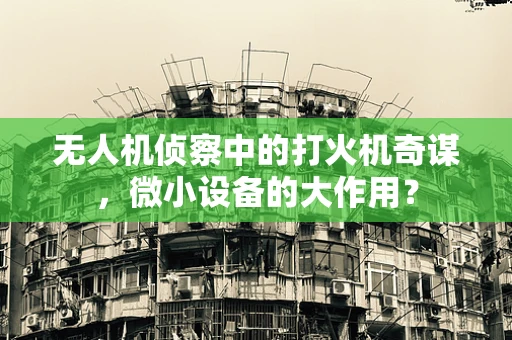 无人机侦察中的打火机奇谋，微小设备的大作用？