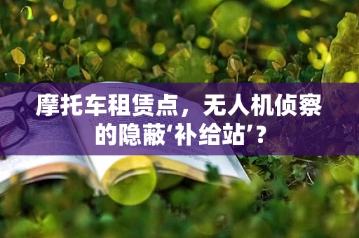 摩托车租赁点，无人机侦察的隐蔽‘补给站’？
